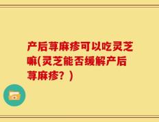 产后荨麻疹可以吃灵芝嘛(灵芝能否缓解产后荨麻疹？)