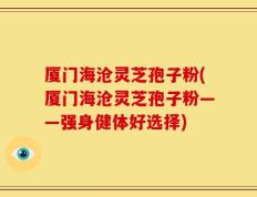 厦门海沧灵芝孢子粉(厦门海沧灵芝孢子粉——强身健体好选择)