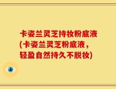 卡姿兰灵芝持妆粉底液(卡姿兰灵芝粉底液，轻盈自然持久不脱妆)