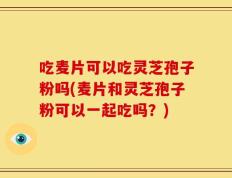 吃麦片可以吃灵芝孢子粉吗(麦片和灵芝孢子粉可以一起吃吗？)