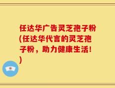 任达华广告灵芝孢子粉(任达华代言的灵芝孢子粉，助力健康生活！)