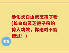 参佑长白山灵芝孢子粉(长白山灵芝孢子粉的惊人功效，你绝对不能错过！)
