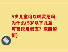5岁儿童可以喝灵芝吗为什么(5岁以下儿童可否饮用灵芝？原因解析)