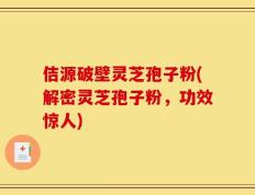 佶源破壁灵芝孢子粉(解密灵芝孢子粉，功效惊人)