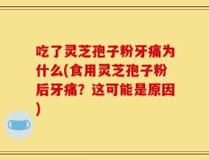 吃了灵芝孢子粉牙痛为什么(食用灵芝孢子粉后牙痛？这可能是原因)