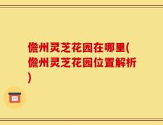 儋州灵芝花园在哪里(儋州灵芝花园位置解析)