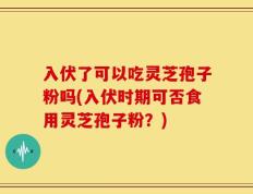 入伏了可以吃灵芝孢子粉吗(入伏时期可否食用灵芝孢子粉？)