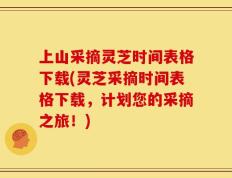 上山采摘灵芝时间表格下载(灵芝采摘时间表格下载，计划您的采摘之旅！)
