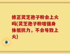 修正灵芝孢子粉会上火吗(灵芝孢子粉增强身体抵抗力，不会导致上火)