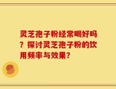 灵芝孢子粉经常喝好吗？探讨灵芝孢子粉的饮用频率与效果？