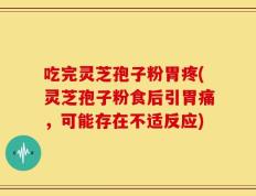 吃完灵芝孢子粉胃疼(灵芝孢子粉食后引胃痛，可能存在不适反应)