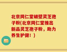 北京同仁堂破壁灵芝孢子粉(北京同仁堂推出新品灵芝孢子粉，助力养生护健！)