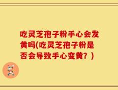 吃灵芝孢子粉手心会发黄吗(吃灵芝孢子粉是否会导致手心变黄？)
