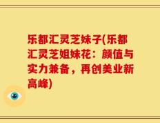 乐都汇灵芝妹子(乐都汇灵芝姐妹花：颜值与实力兼备，再创美业新高峰)