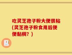 吃灵芝孢子粉大便很粘(灵芝孢子粉食用后便便黏稠？)