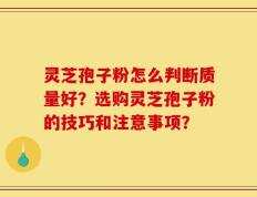 灵芝孢子粉怎么判断质量好？选购灵芝孢子粉的技巧和注意事项？