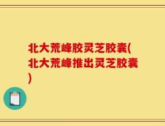 北大荒峰胶灵芝胶囊(北大荒峰推出灵芝胶囊)