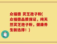 众福德 灵芝孢子粉(众福德品质保证，纯天然灵芝孢子粉，健康养生新选择！)