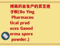 博英药业生产的灵芝孢子粉(Bo Ying Pharmaceutical produces Ganoderma spore powder.)
