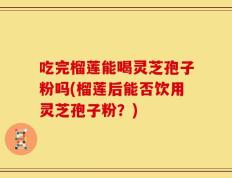 吃完榴莲能喝灵芝孢子粉吗(榴莲后能否饮用灵芝孢子粉？)