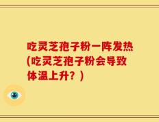 吃灵芝孢子粉一阵发热(吃灵芝孢子粉会导致体温上升？)