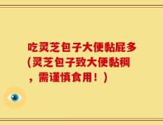 吃灵芝包子大便黏屁多(灵芝包子致大便黏稠，需谨慎食用！)