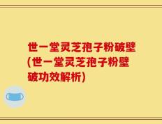 世一堂灵芝孢子粉破壁(世一堂灵芝孢子粉壁破功效解析)