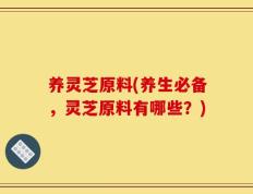 养灵芝原料(养生必备，灵芝原料有哪些？)