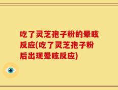 吃了灵芝孢子粉的晕眩反应(吃了灵芝孢子粉后出现晕眩反应)