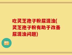 吃灵芝孢子粉尿混浊(灵芝孢子粉有助于改善尿混浊问题)