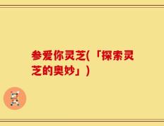 参爱你灵芝(「探索灵芝的奥妙」)