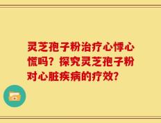 灵芝孢子粉治疗心悸心慌吗？探究灵芝孢子粉对心脏疾病的疗效？