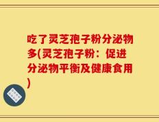 吃了灵芝孢子粉分泌物多(灵芝孢子粉：促进分泌物平衡及健康食用)