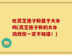 吃灵芝孢子粉属于大补吗(灵芝孢子粉的大补功效你一定不知道！)