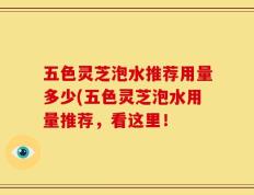 五色灵芝泡水推荐用量多少(五色灵芝泡水用量推荐，看这里！