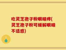 吃灵芝孢子粉眼睛疼(灵芝孢子粉可缓解眼睛不适感)