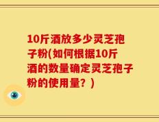 10斤酒放多少灵芝孢子粉(如何根据10斤酒的数量确定灵芝孢子粉的使用量？)