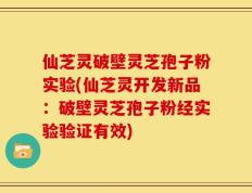 仙芝灵破壁灵芝孢子粉实验(仙芝灵开发新品：破壁灵芝孢子粉经实验验证有效)