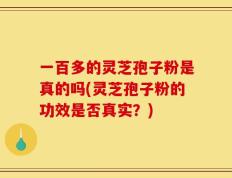 一百多的灵芝孢子粉是真的吗(灵芝孢子粉的功效是否真实？)