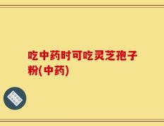 吃中药时可吃灵芝孢子粉(中药)