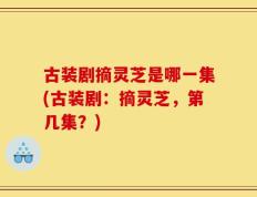 古装剧摘灵芝是哪一集(古装剧：摘灵芝，第几集？)