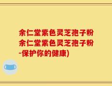 余仁堂紫色灵芝孢子粉余仁堂紫色灵芝孢子粉-保护你的健康)