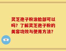灵芝孢子粉涂脸部可以吗？了解灵芝孢子粉的美容功效与使用方法？