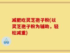 减肥吃灵芝孢子粉(以灵芝孢子粉为辅助，轻松减重)