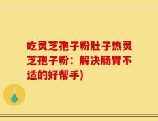 吃灵芝孢子粉肚子热灵芝孢子粉：解决肠胃不适的好帮手)