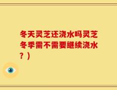 冬天灵芝还浇水吗灵芝冬季需不需要继续浇水？)