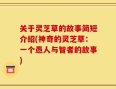关于灵芝草的故事简短介绍(神奇的灵芝草：一个愚人与智者的故事)