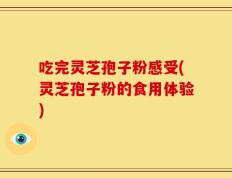 吃完灵芝孢子粉感受(灵芝孢子粉的食用体验)