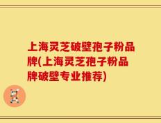 上海灵芝破壁孢子粉品牌(上海灵芝孢子粉品牌破壁专业推荐)