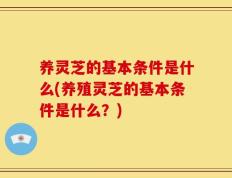 养灵芝的基本条件是什么(养殖灵芝的基本条件是什么？)